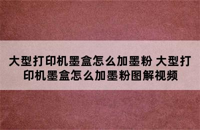 大型打印机墨盒怎么加墨粉 大型打印机墨盒怎么加墨粉图解视频